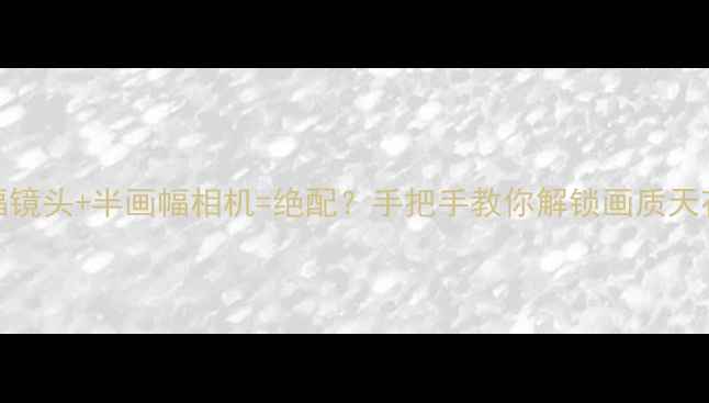 图片 📸全画幅镜头+半画幅相机=绝配？手把手教你解锁画质天花板！🔥
