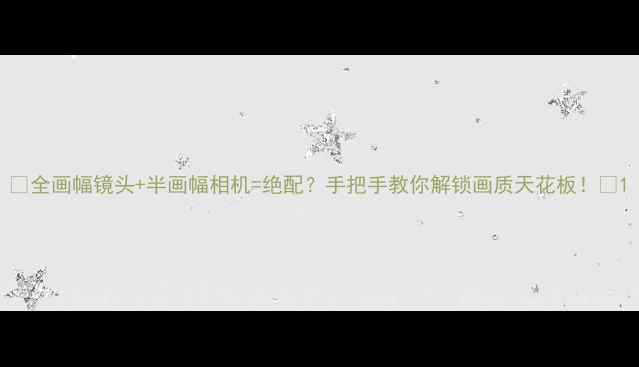 图片 📸全画幅镜头+半画幅相机=绝配？手把手教你解锁画质天花板！🔥1