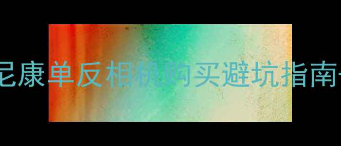 图片 📸全网最全攻略二手尼康单反相机购买避坑指南+高性价比型号推荐！