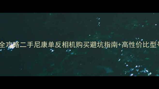图片 📸全网最全攻略二手尼康单反相机购买避坑指南+高性价比型号推荐！1