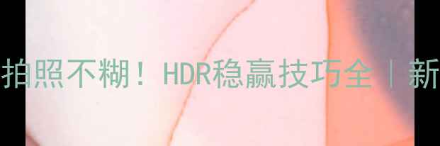 图片 📸动态范围相机拍照不糊！HDR稳赢技巧全｜新手必看选购指南