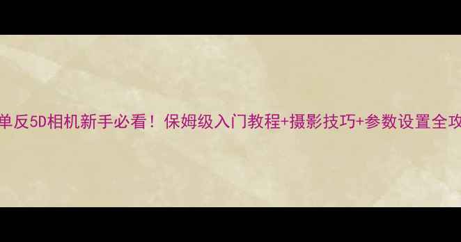 图片 📸单反5D相机新手必看！保姆级入门教程+摄影技巧+参数设置全攻略