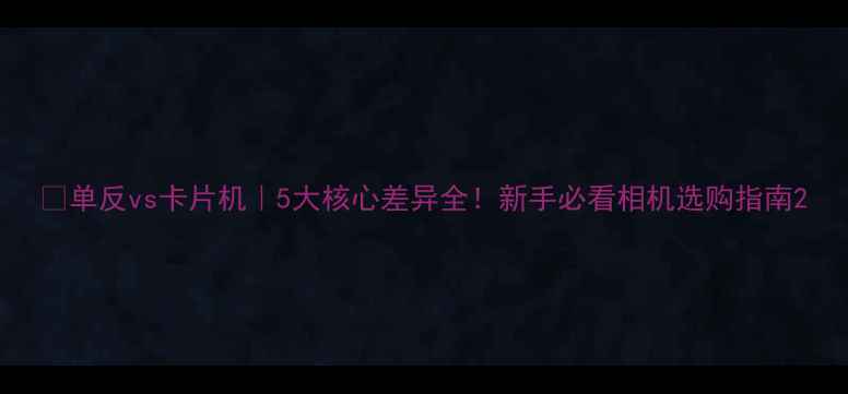 图片 📸单反vs卡片机｜5大核心差异全！新手必看相机选购指南2