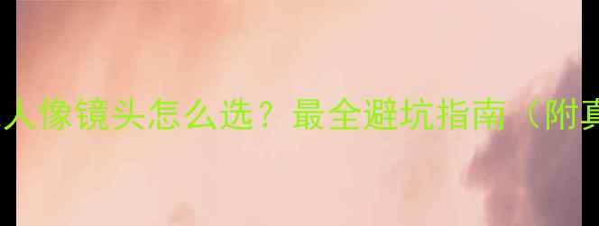 图片 📸单反相机人像镜头怎么选？最全避坑指南（附真实测评）1