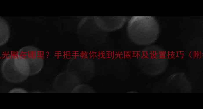 图片 📸单反相机光圈在哪里？手把手教你找到光圈环及设置技巧（附参数推荐）