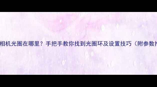 图片 📸单反相机光圈在哪里？手把手教你找到光圈环及设置技巧（附参数推荐）2