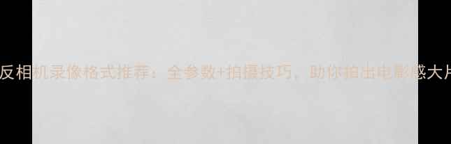 图片 📸单反相机录像格式推荐：全参数+拍摄技巧，助你拍出电影感大片！2