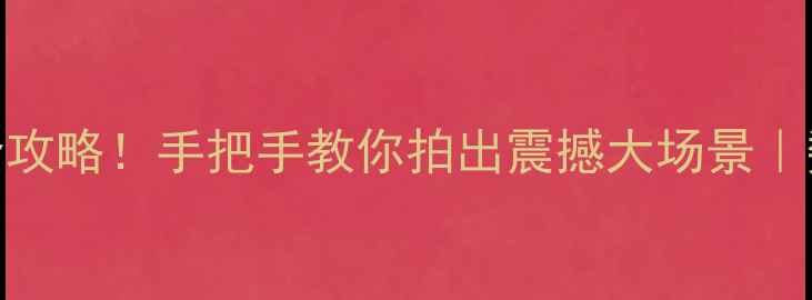 单反相机拍全景全攻略手把手教你拍出震撼大场景数码技巧摄影教程