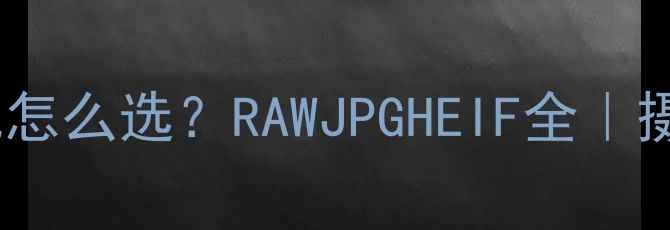 单反相机文件格式怎么选RAWJPGHEIF全摄影小白必看干货