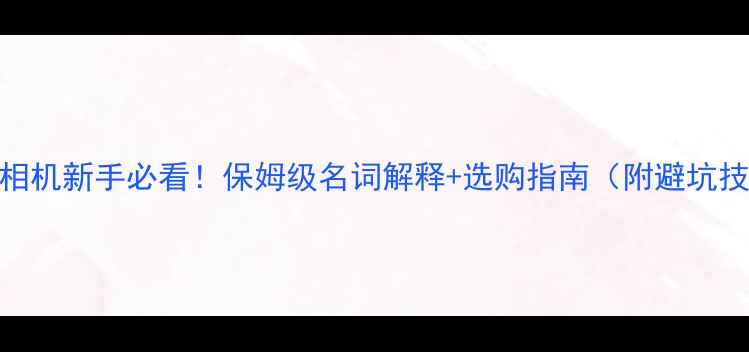 图片 📸单反相机新手必看！保姆级名词解释+选购指南（附避坑技巧）📸