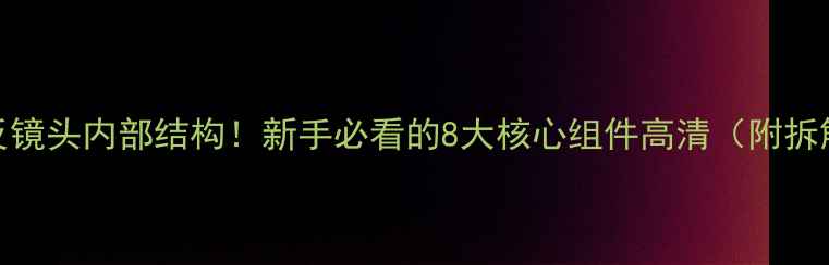 图片 📸单反镜头内部结构！新手必看的8大核心组件高清（附拆解图）