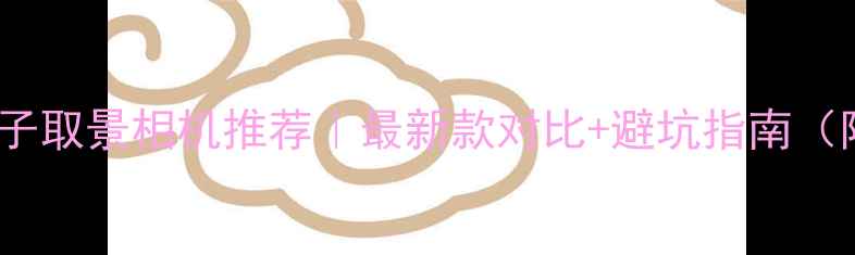 图片 📸单镜头电子取景相机推荐｜最新款对比+避坑指南（附参数表）2