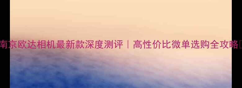 图片 📸南京欧达相机最新款深度测评｜高性价比微单选购全攻略📸1