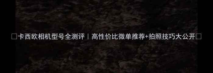 图片 📸卡西欧相机型号全测评｜高性价比微单推荐+拍照技巧大公开📸