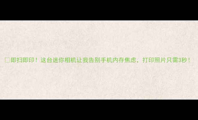图片 📸即扫即印！这台迷你相机让我告别手机内存焦虑，打印照片只需3秒！