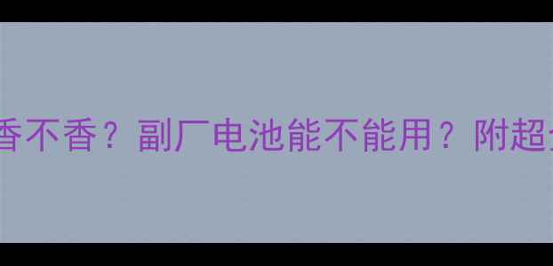 图片 📸原装电池到底香不香？副厂电池能不能用？附超全选购指南！📸1
