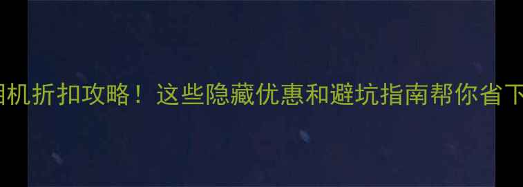 图片 📸双11相机折扣攻略！这些隐藏优惠和避坑指南帮你省下2000+元