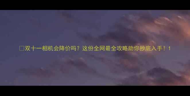 图片 📸双十一相机会降价吗？这份全网最全攻略助你抄底入手！1