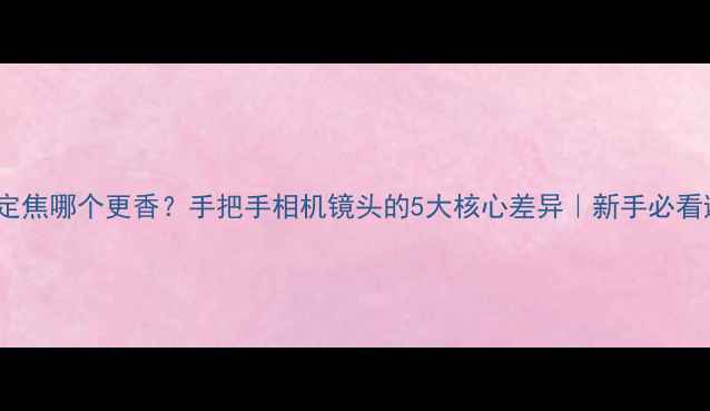 图片 📸变焦vs定焦哪个更香？手把手相机镜头的5大核心差异｜新手必看避坑指南2