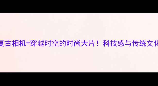 图片 📸古风头饰+复古相机=穿越时空的时尚大片！科技感与传统文化融合玩法全1