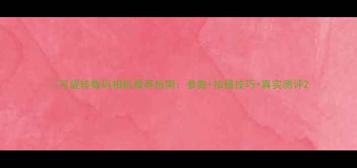 图片 📸可旋转数码相机推荐指南：参数+拍摄技巧+真实测评2