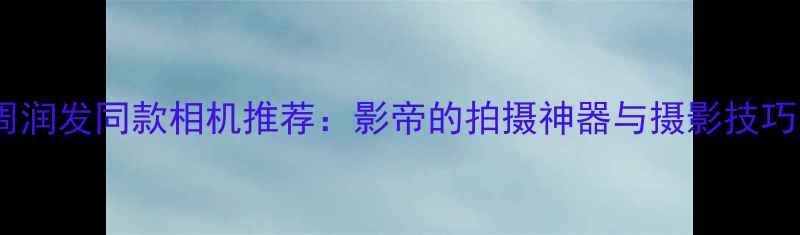 图片 📸周润发同款相机推荐：影帝的拍摄神器与摄影技巧📸2