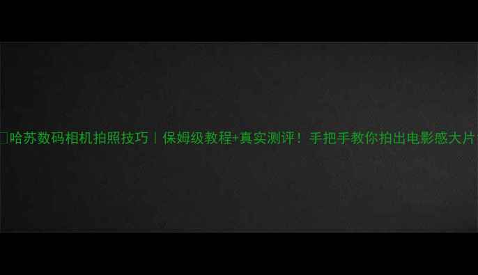 图片 📸哈苏数码相机拍照技巧｜保姆级教程+真实测评！手把手教你拍出电影感大片1