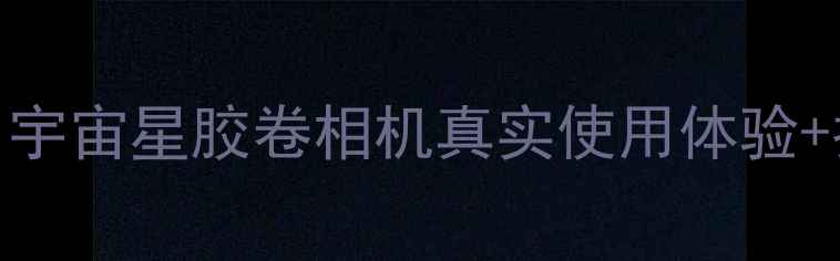 图片 📸复古相机测评｜宇宙星胶卷相机真实使用体验+拍照技巧大公开！