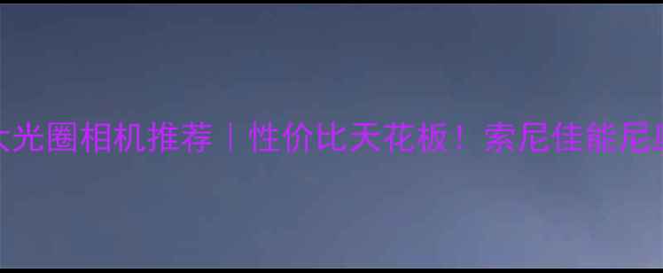 图片 📸大光圈相机推荐｜性价比天花板！索尼佳能尼康全