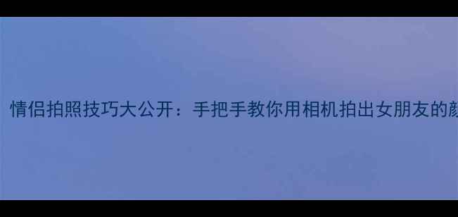 图片 📸女生必看！情侣拍照技巧大公开：手把手教你用相机拍出女朋友的颜值天花板✨