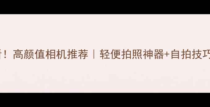 图片 📸女生必看！高颜值相机推荐｜轻便拍照神器+自拍技巧全攻略💄1