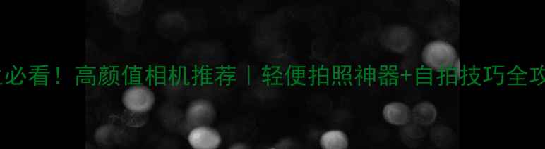 图片 📸女生必看！高颜值相机推荐｜轻便拍照神器+自拍技巧全攻略💄2