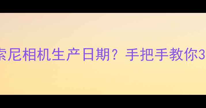 图片 📸如何查询索尼相机生产日期？手把手教你3步搞定！💻2