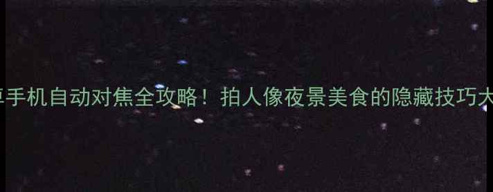 图片 📸安卓手机自动对焦全攻略！拍人像夜景美食的隐藏技巧大公开1