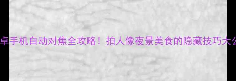 图片 📸安卓手机自动对焦全攻略！拍人像夜景美食的隐藏技巧大公开2