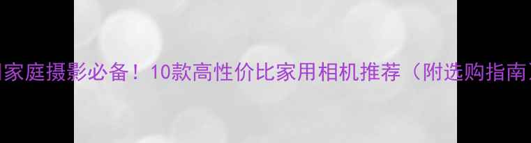 图片 📸家庭摄影必备！10款高性价比家用相机推荐（附选购指南）