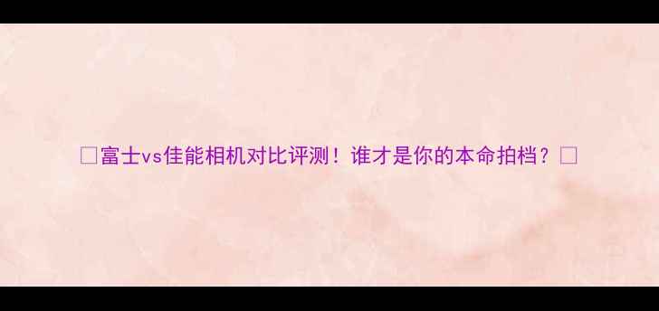 图片 📸富士vs佳能相机对比评测！谁才是你的本命拍档？📸