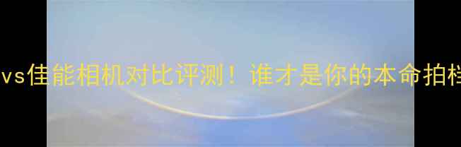 图片 📸富士vs佳能相机对比评测！谁才是你的本命拍档？📸2