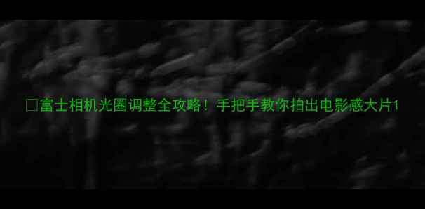 图片 📸富士相机光圈调整全攻略！手把手教你拍出电影感大片1