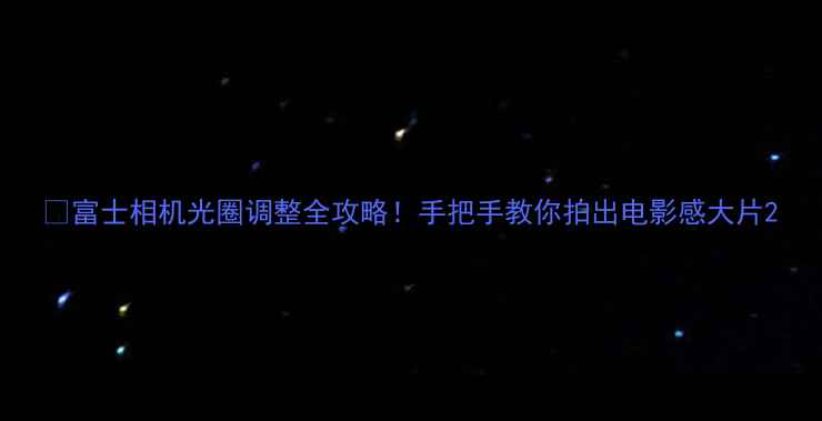 图片 📸富士相机光圈调整全攻略！手把手教你拍出电影感大片2