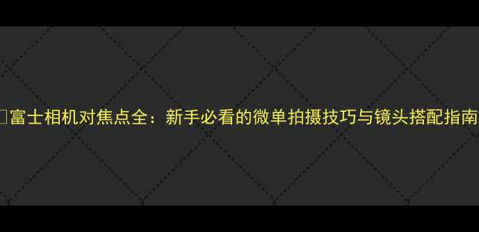 图片 📸富士相机对焦点全：新手必看的微单拍摄技巧与镜头搭配指南2