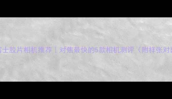 图片 📸富士胶片相机推荐｜对焦最快的5款相机测评（附样张对比）