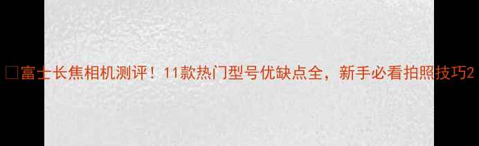 图片 📸富士长焦相机测评！11款热门型号优缺点全，新手必看拍照技巧2