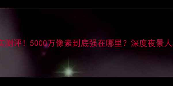 图片 📸小米10相机真实测评！5000万像素到底强在哪里？深度夜景人像视频拍摄效果2