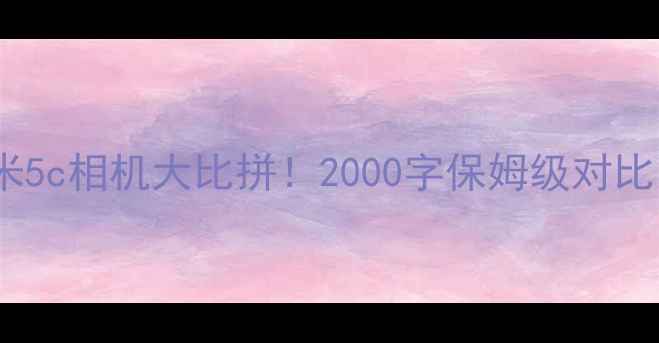 图片 📸小米5vs小米5c相机大比拼！2000字保姆级对比，附真实样张