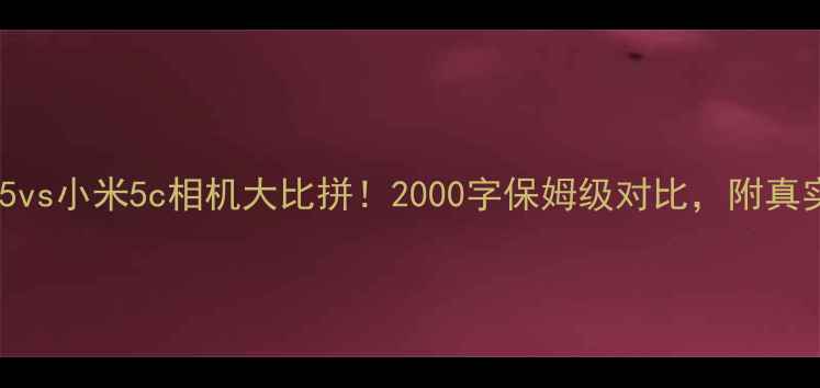图片 📸小米5vs小米5c相机大比拼！2000字保姆级对比，附真实样张1