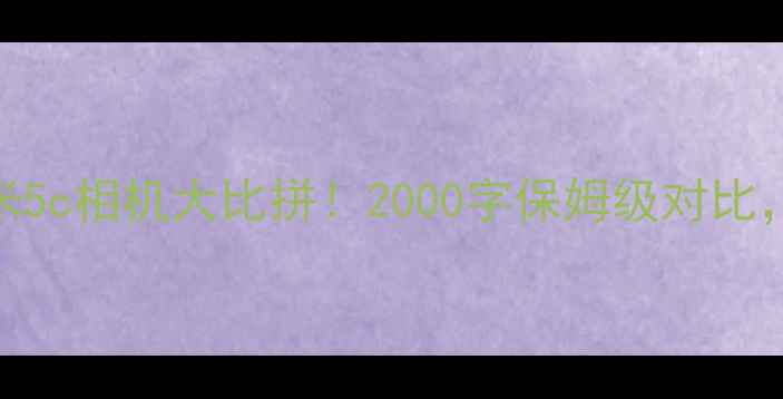 图片 📸小米5vs小米5c相机大比拼！2000字保姆级对比，附真实样张2