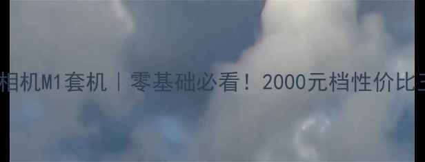 图片 📸小蚁微单相机M1套机｜零基础必看！2000元档性价比王炸参数✨1