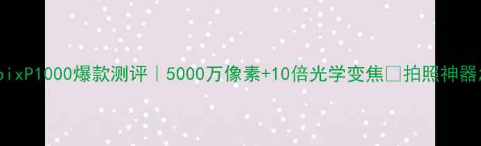 图片 📸尼康CoolpixP1000爆款测评｜5000万像素+10倍光学变焦🔥拍照神器怎么选？💥1