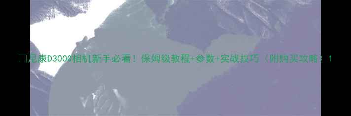 图片 📸尼康D3000相机新手必看！保姆级教程+参数+实战技巧（附购买攻略）1